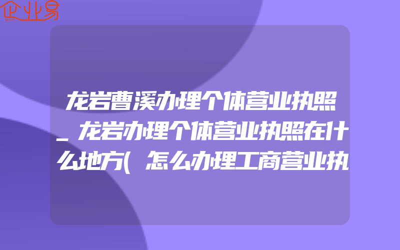 龙岩曹溪办理个体营业执照_龙岩办理个体营业执照在什么地方(怎么办理工商营业执照)