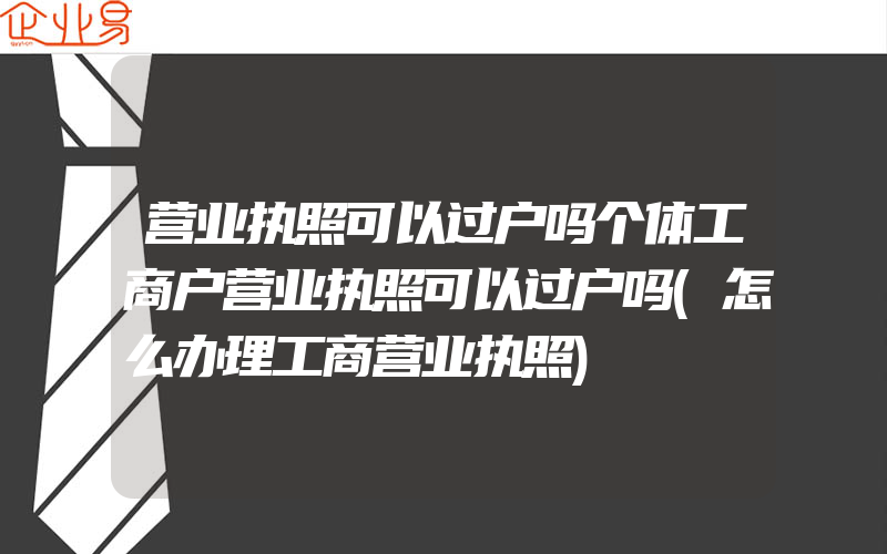 营业执照可以过户吗个体工商户营业执照可以过户吗(怎么办理工商营业执照)