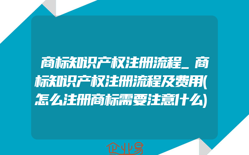 商标知识产权注册流程_商标知识产权注册流程及费用(怎么注册商标需要注意什么)