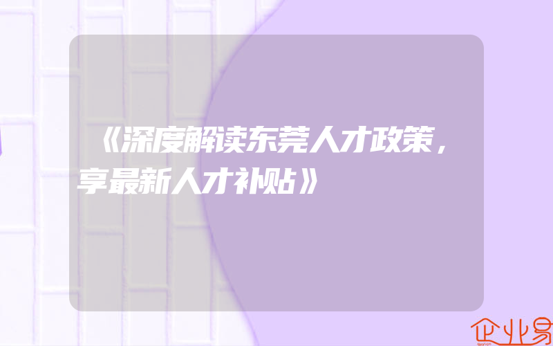 《深度解读东莞人才政策，享最新人才补贴》