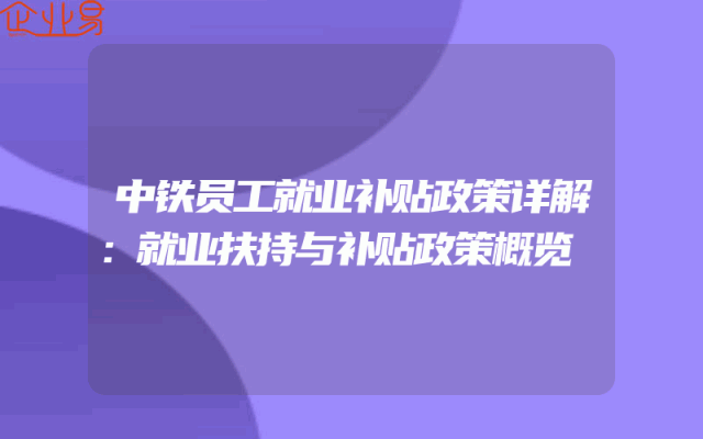 中铁员工就业补贴政策详解：就业扶持与补贴政策概览