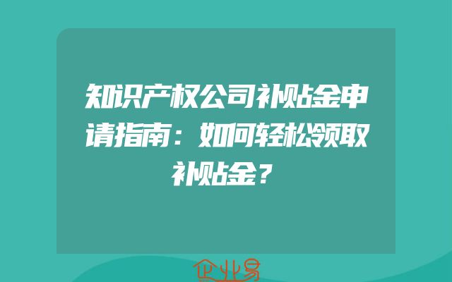 知识产权公司补贴金申请指南：如何轻松领取补贴金？
