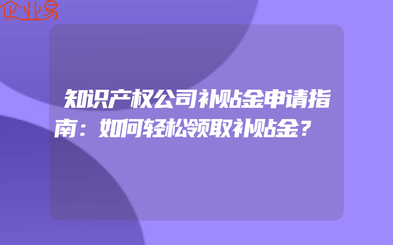 知识产权公司补贴金申请指南：如何轻松领取补贴金？