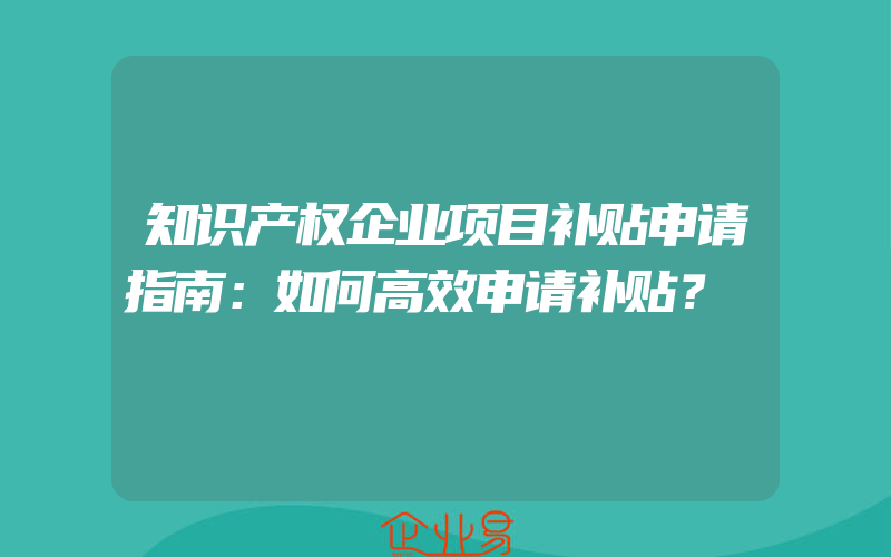 知识产权企业项目补贴申请指南：如何高效申请补贴？