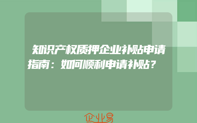 知识产权质押企业补贴申请指南：如何顺利申请补贴？