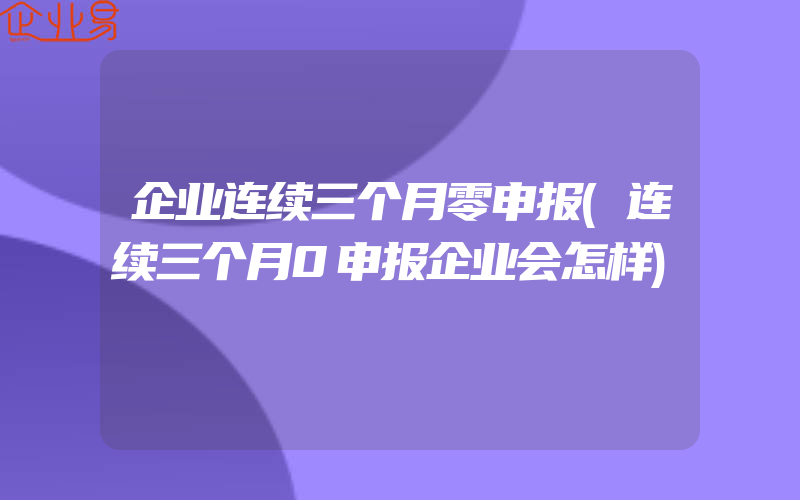 企业连续三个月零申报(连续三个月0申报企业会怎样)