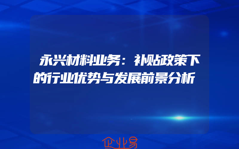 永兴材料业务：补贴政策下的行业优势与发展前景分析