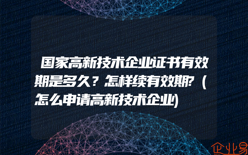 国家高新技术企业证书有效期是多久？怎样续有效期?(怎么申请高新技术企业)