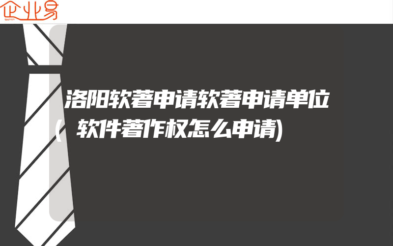 洛阳软著申请软著申请单位(软件著作权怎么申请)