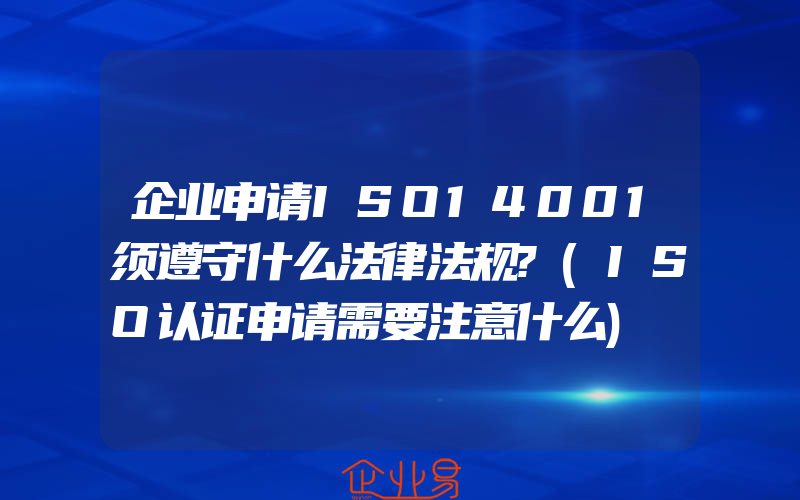 企业申请ISO14001须遵守什么法律法规?(ISO认证申请需要注意什么)