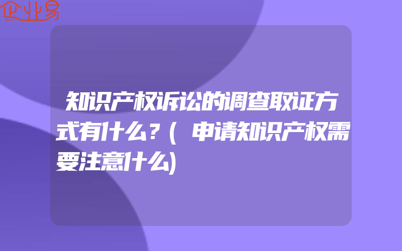 知识产权诉讼的调查取证方式有什么？(申请知识产权需要注意什么)