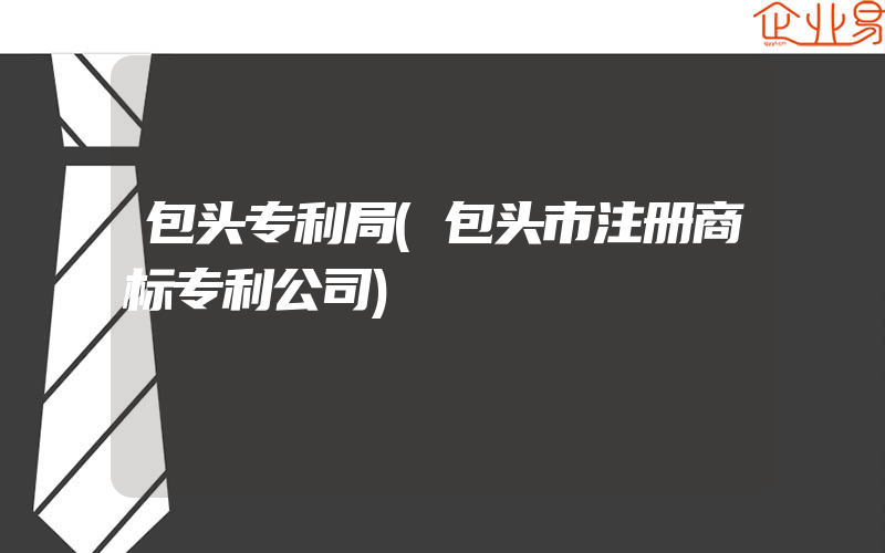 包头专利局(包头市注册商标专利公司)