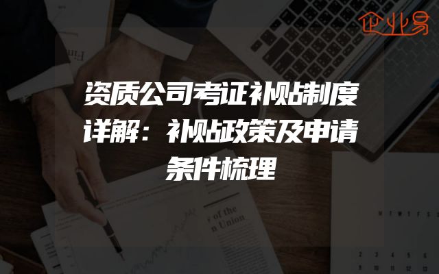 资质公司考证补贴制度详解：补贴政策及申请条件梳理