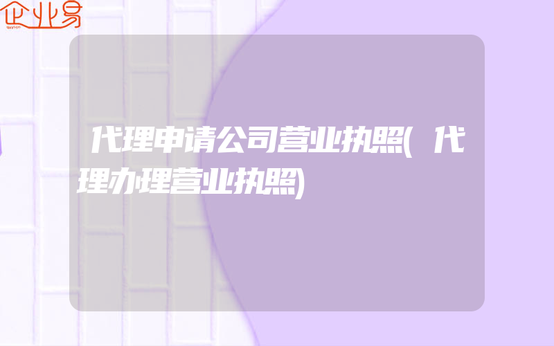 代理申请公司营业执照(代理办理营业执照)