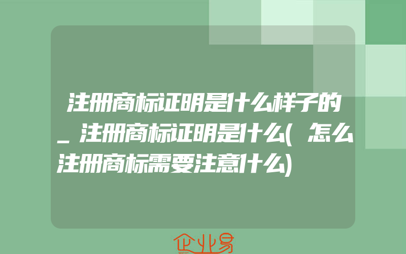 注册商标证明是什么样子的_注册商标证明是什么(怎么注册商标需要注意什么)