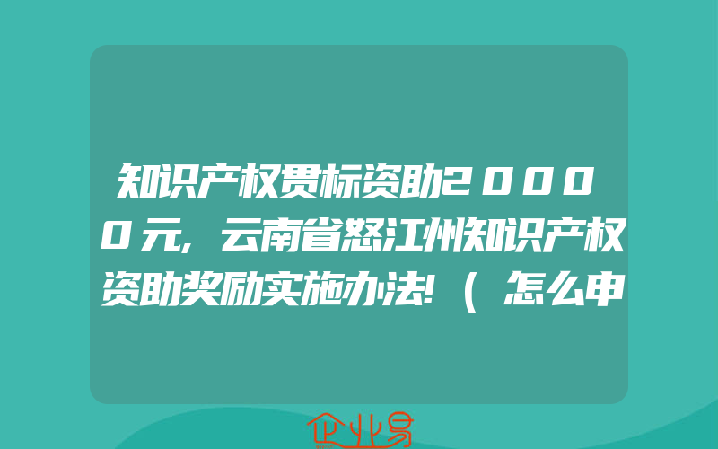 知识产权贯标资助20000元,云南省怒江州知识产权资助奖励实施办法!(怎么申请贯标)