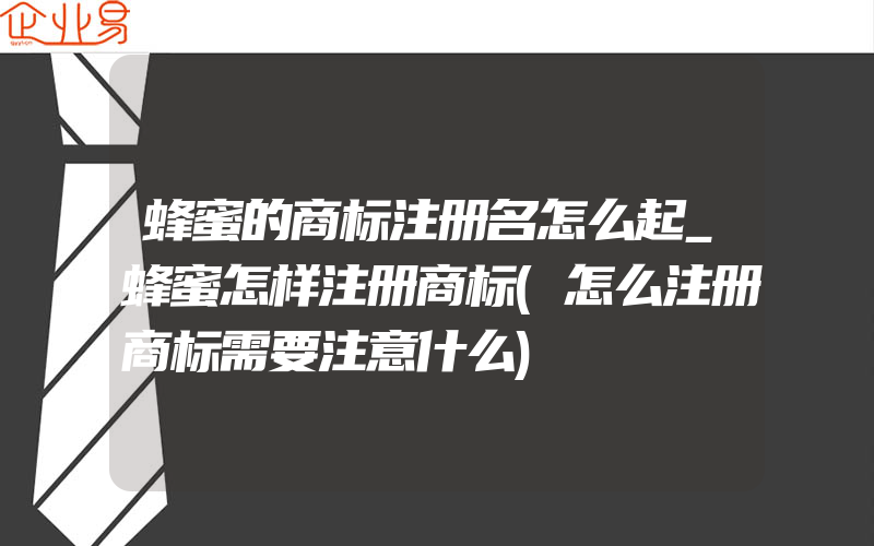 蜂蜜的商标注册名怎么起_蜂蜜怎样注册商标(怎么注册商标需要注意什么)