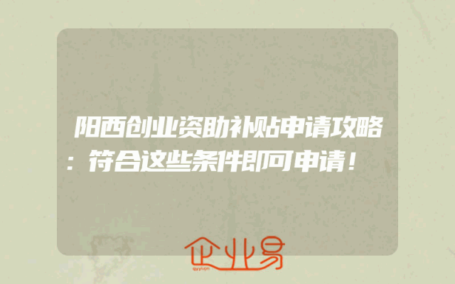 阳西创业资助补贴申请攻略：符合这些条件即可申请！