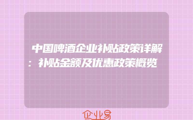 中国啤酒企业补贴政策详解：补贴金额及优惠政策概览