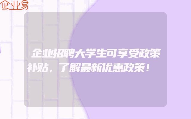 企业招聘大学生可享受政策补贴，了解最新优惠政策！