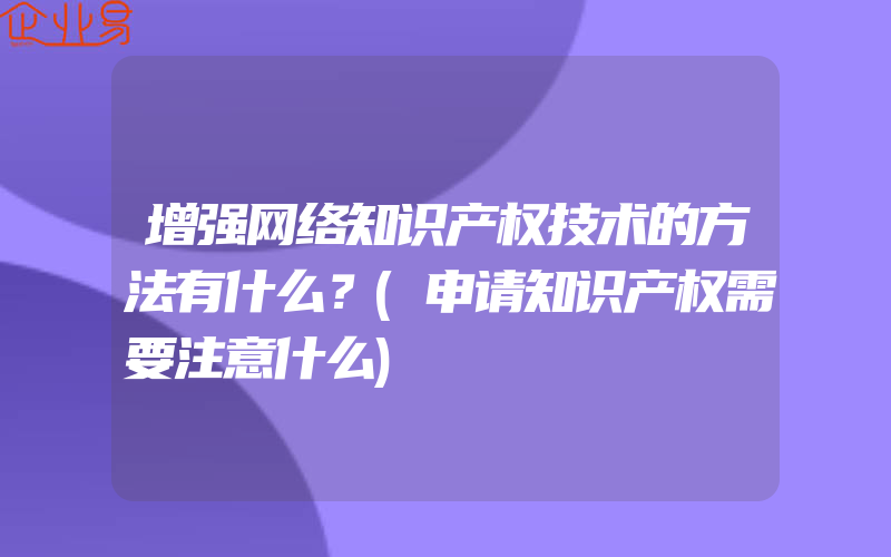 增强网络知识产权技术的方法有什么？(申请知识产权需要注意什么)