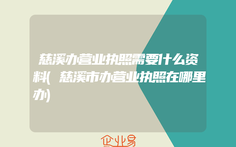 慈溪办营业执照需要什么资料(慈溪市办营业执照在哪里办)