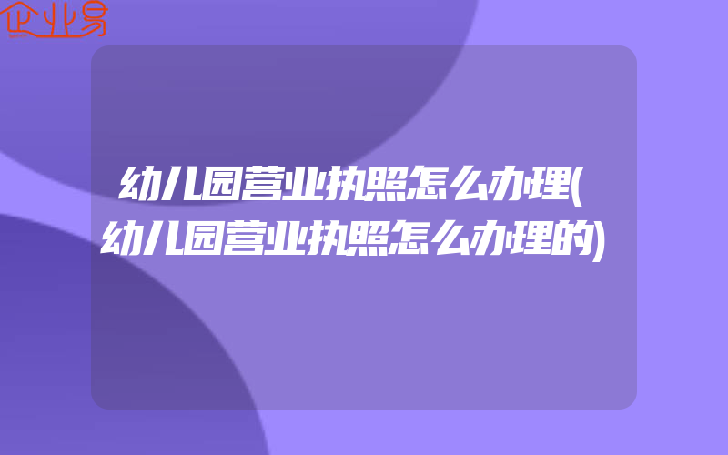 幼儿园营业执照怎么办理(幼儿园营业执照怎么办理的)