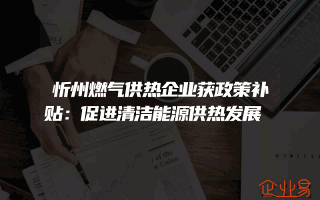忻州燃气供热企业获政策补贴：促进清洁能源供热发展