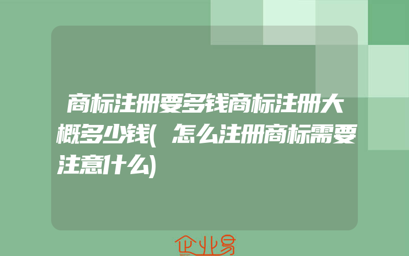 商标注册要多钱商标注册大概多少钱(怎么注册商标需要注意什么)