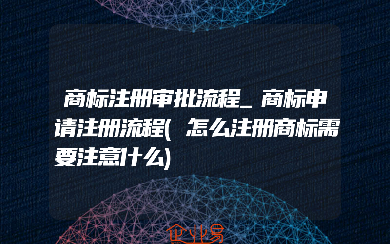 商标注册审批流程_商标申请注册流程(怎么注册商标需要注意什么)