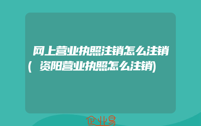 网上营业执照注销怎么注销(资阳营业执照怎么注销)