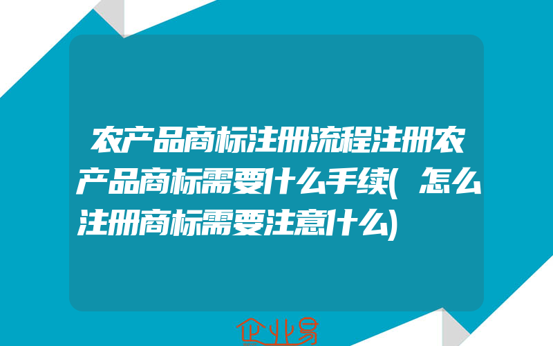 农产品商标注册流程注册农产品商标需要什么手续(怎么注册商标需要注意什么)