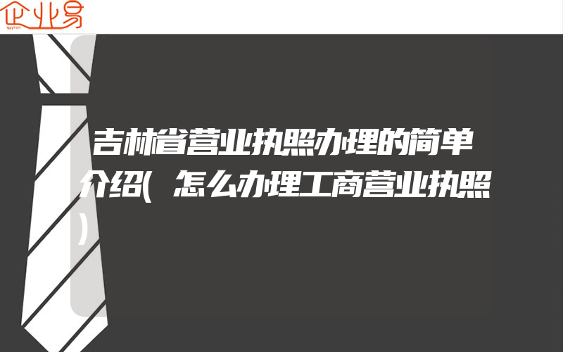 吉林省营业执照办理的简单介绍(怎么办理工商营业执照)