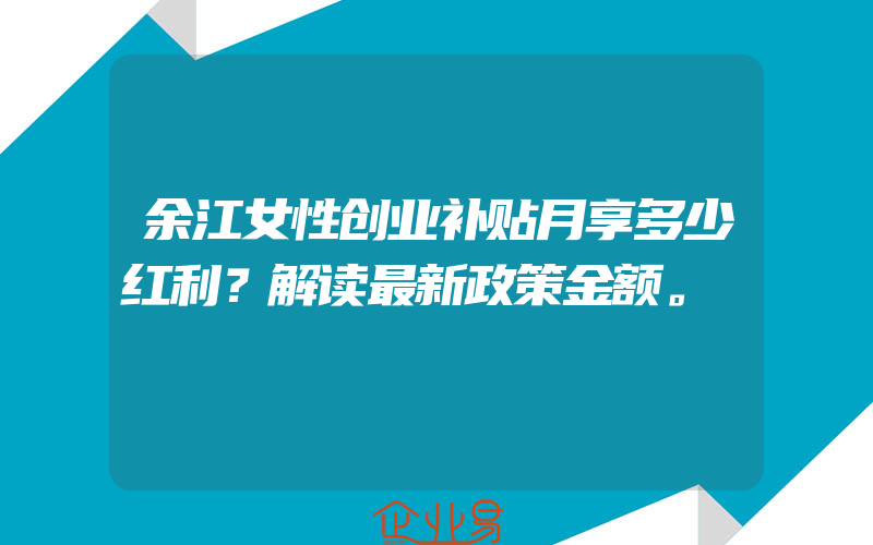 余江女性创业补贴月享多少红利？解读最新政策金额。