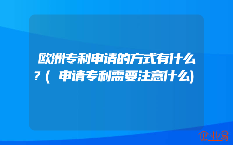 欧洲专利申请的方式有什么？(申请专利需要注意什么)