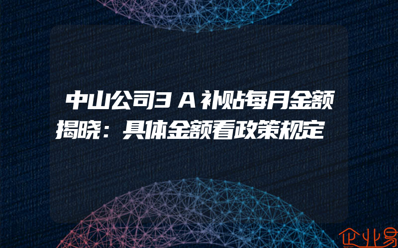 中山公司3A补贴每月金额揭晓：具体金额看政策规定