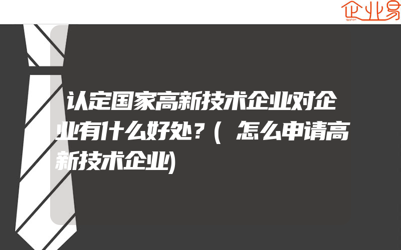 认定国家高新技术企业对企业有什么好处？(怎么申请高新技术企业)