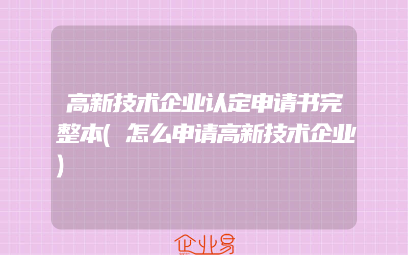 高新技术企业认定申请书完整本(怎么申请高新技术企业)