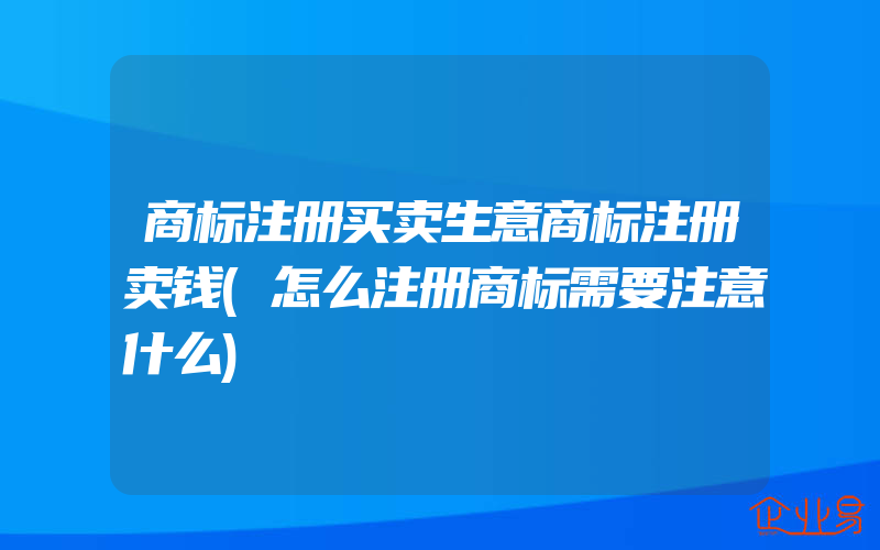 商标注册买卖生意商标注册卖钱(怎么注册商标需要注意什么)