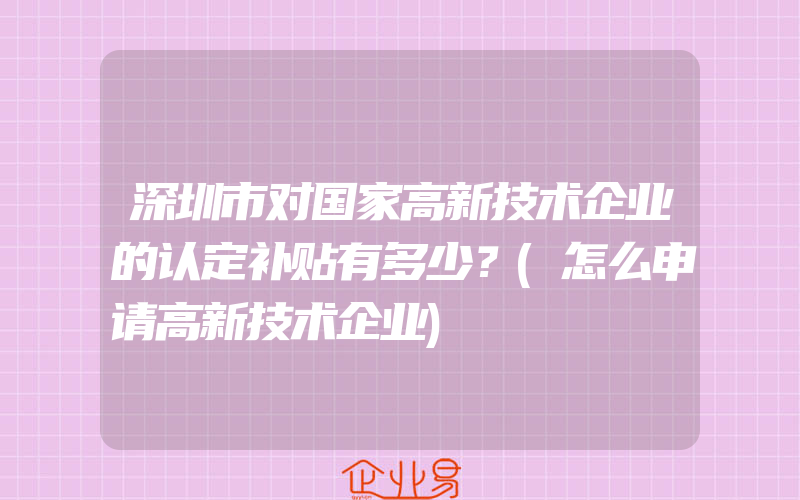 深圳市对国家高新技术企业的认定补贴有多少？(怎么申请高新技术企业)