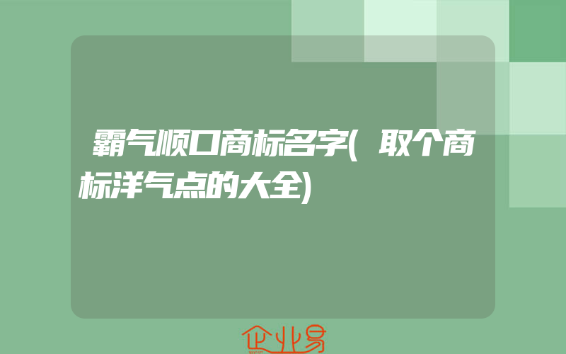 霸气顺口商标名字(取个商标洋气点的大全)