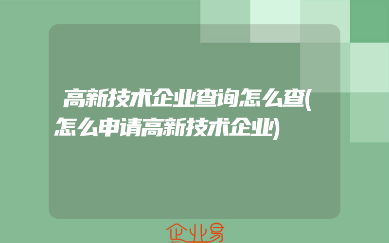 高新技术企业查询怎么查(怎么申请高新技术企业)