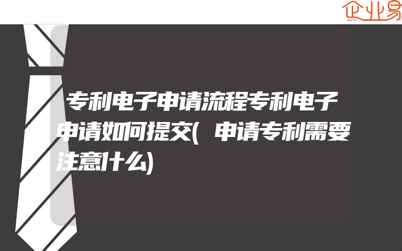 专利电子申请流程专利电子申请如何提交(申请专利需要注意什么)