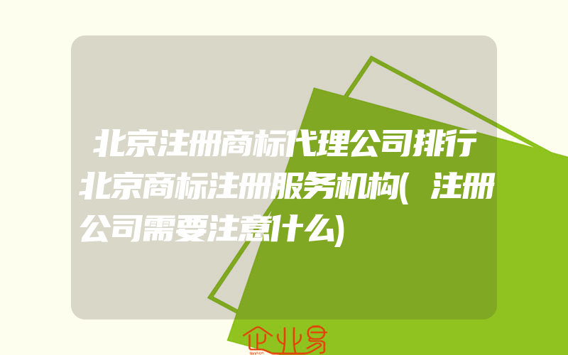 北京注册商标代理公司排行北京商标注册服务机构(注册公司需要注意什么)
