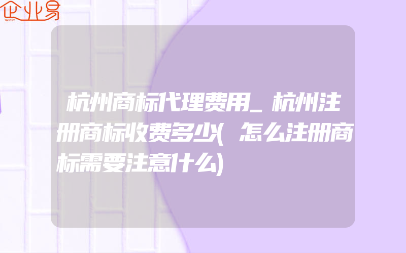 杭州商标代理费用_杭州注册商标收费多少(怎么注册商标需要注意什么)