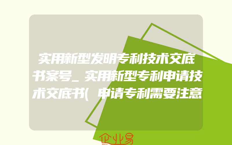 实用新型发明专利技术交底书案号_实用新型专利申请技术交底书(申请专利需要注意什么)