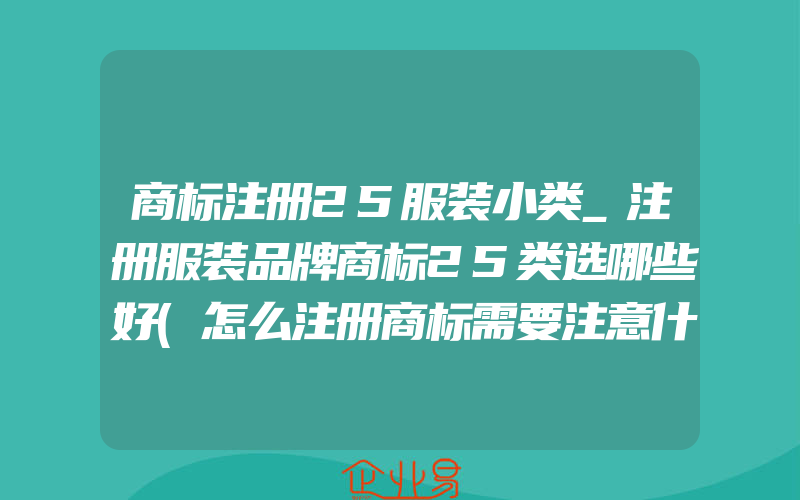 商标注册25服装小类_注册服装品牌商标25类选哪些好(怎么注册商标需要注意什么)