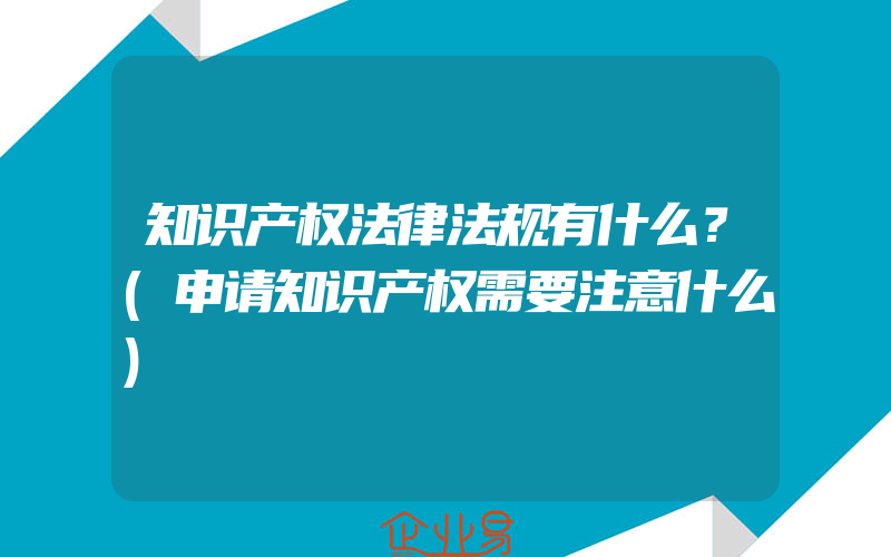 知识产权法律法规有什么？(申请知识产权需要注意什么)