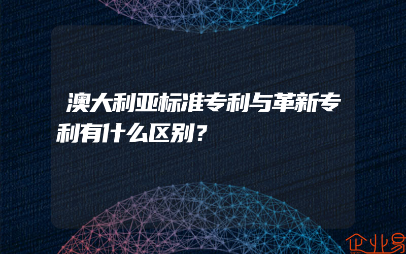 澳大利亚标准专利与革新专利有什么区别？