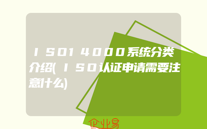 ISO14000系统分类介绍(ISO认证申请需要注意什么)